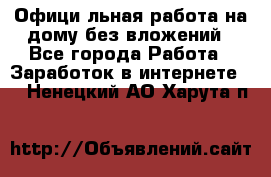 Официaльная работа на дому,без вложений - Все города Работа » Заработок в интернете   . Ненецкий АО,Харута п.